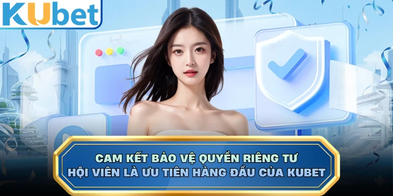 Cam kết bảo vệ quyền riêng tư hội viên là ưu tiên hàng đầu của KUBET 