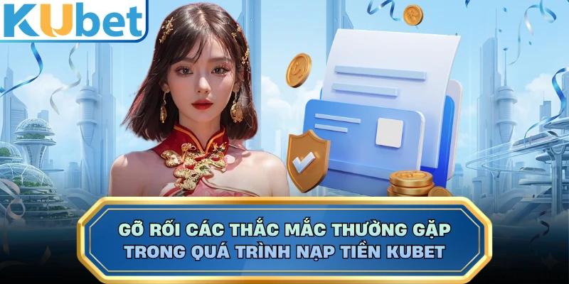 Gỡ rối các thắc mắc thường gặp trong quá trình nạp tiền KUBET 
