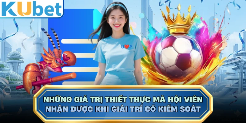 Những giá trị thiết thực mà hội viên nhận được khi giải trí có kiểm soát 