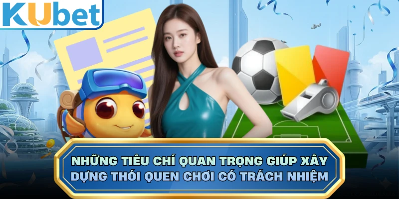 Những tiêu chí quan trọng giúp xây dựng thói quen chơi có trách nhiệm 