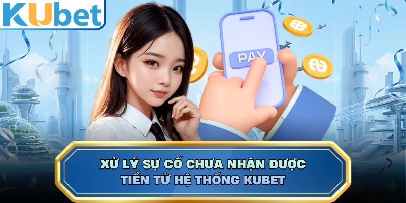 Xử lý sự cố chưa nhận được tiền từ hệ thống KUBET 